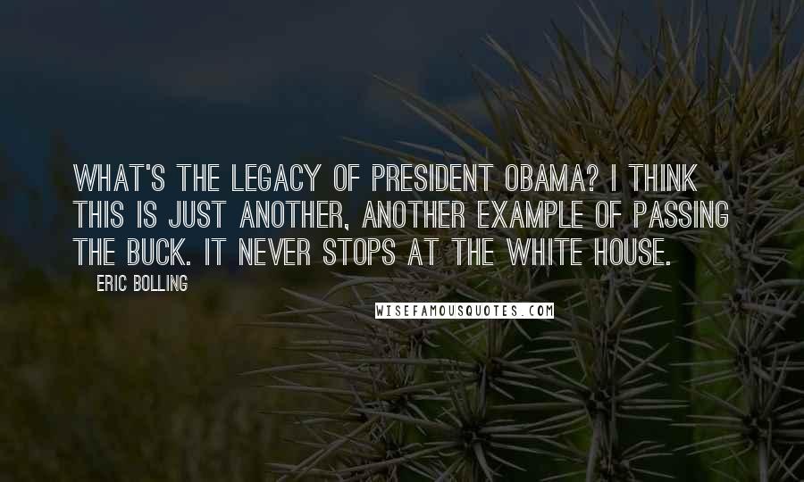 Eric Bolling Quotes: What's the legacy of President Obama? I think this is just another, another example of passing the buck. It never stops at the White House.