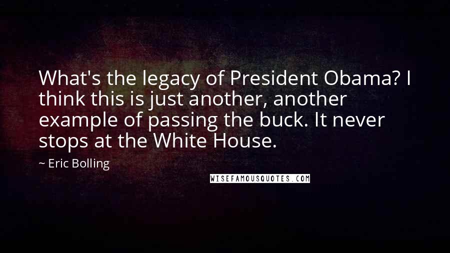 Eric Bolling Quotes: What's the legacy of President Obama? I think this is just another, another example of passing the buck. It never stops at the White House.