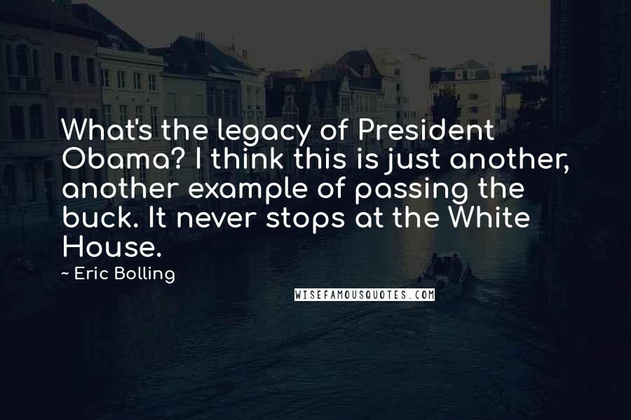 Eric Bolling Quotes: What's the legacy of President Obama? I think this is just another, another example of passing the buck. It never stops at the White House.