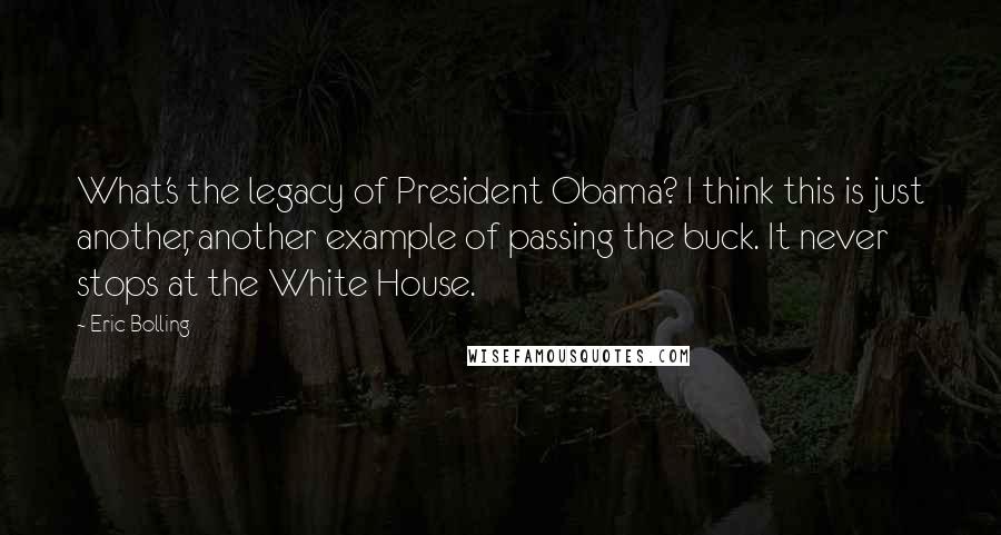 Eric Bolling Quotes: What's the legacy of President Obama? I think this is just another, another example of passing the buck. It never stops at the White House.