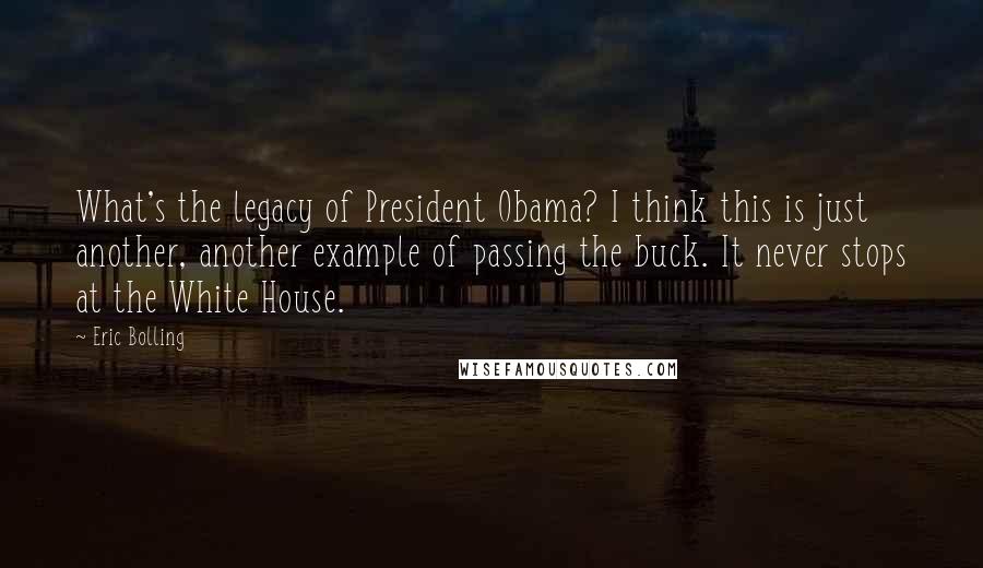 Eric Bolling Quotes: What's the legacy of President Obama? I think this is just another, another example of passing the buck. It never stops at the White House.