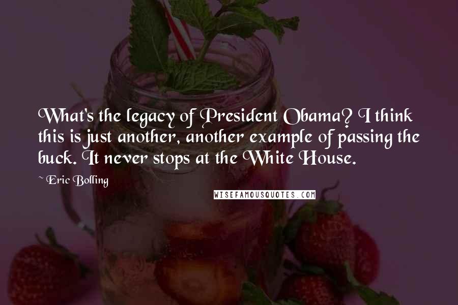 Eric Bolling Quotes: What's the legacy of President Obama? I think this is just another, another example of passing the buck. It never stops at the White House.