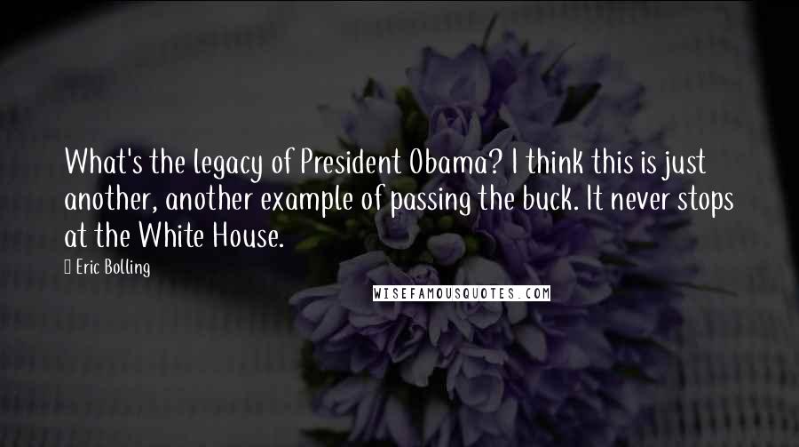 Eric Bolling Quotes: What's the legacy of President Obama? I think this is just another, another example of passing the buck. It never stops at the White House.