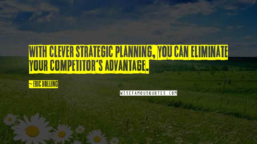 Eric Bolling Quotes: with clever strategic planning, you can eliminate your competitor's advantage.