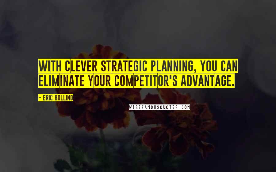 Eric Bolling Quotes: with clever strategic planning, you can eliminate your competitor's advantage.