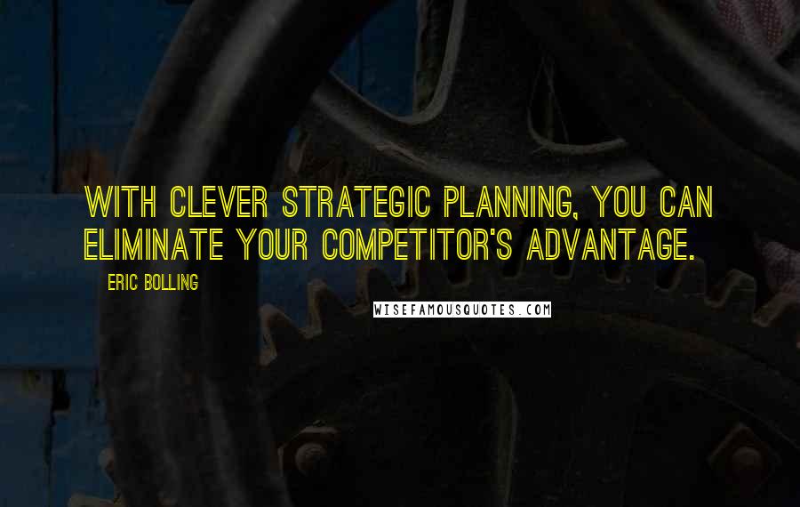 Eric Bolling Quotes: with clever strategic planning, you can eliminate your competitor's advantage.