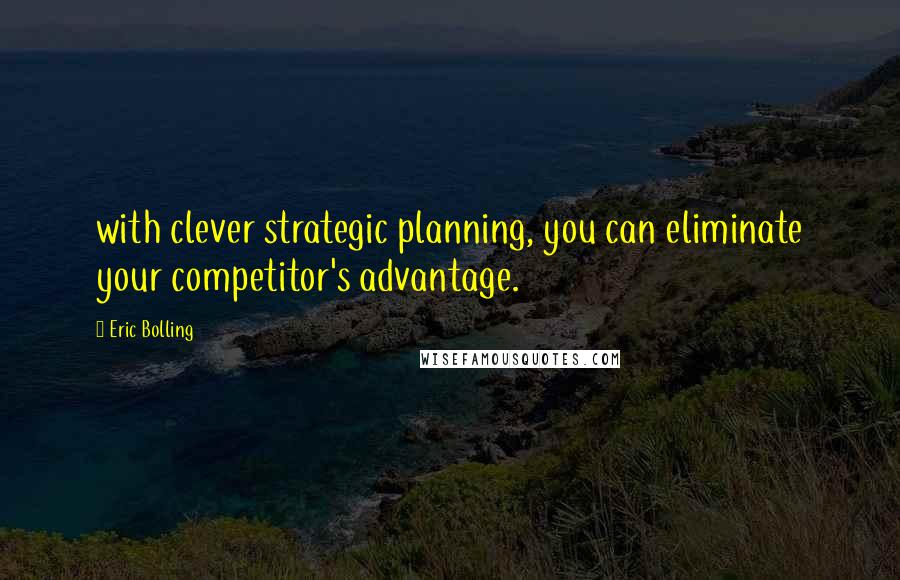 Eric Bolling Quotes: with clever strategic planning, you can eliminate your competitor's advantage.