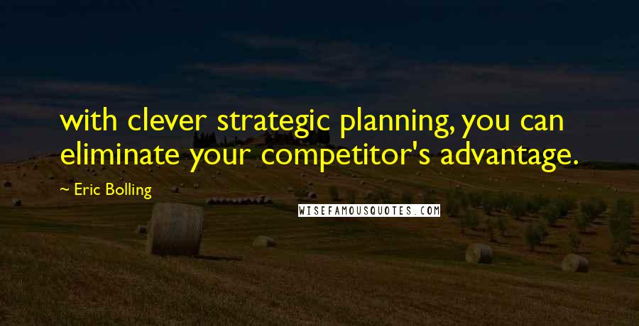 Eric Bolling Quotes: with clever strategic planning, you can eliminate your competitor's advantage.