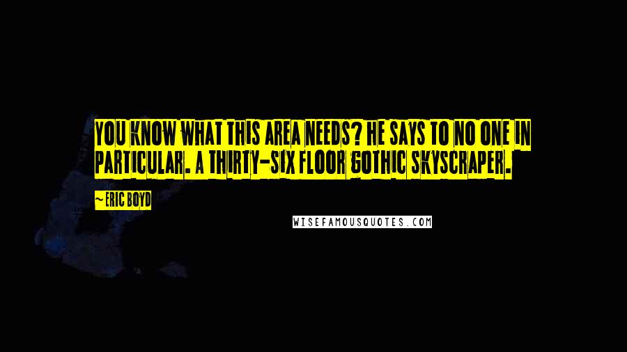 Eric Boyd Quotes: You know what this area needs? he says to no one in particular. A thirty-six floor gothic skyscraper.