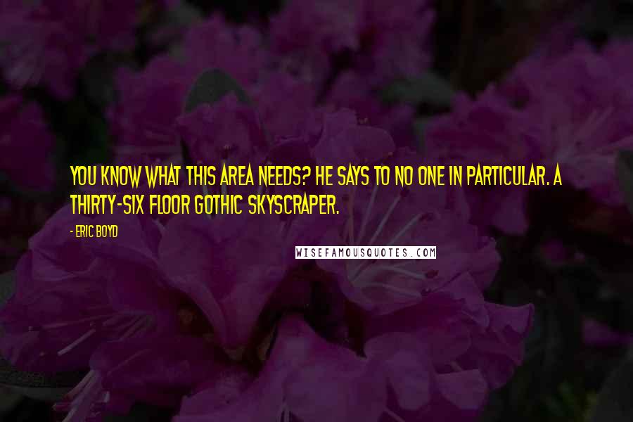 Eric Boyd Quotes: You know what this area needs? he says to no one in particular. A thirty-six floor gothic skyscraper.