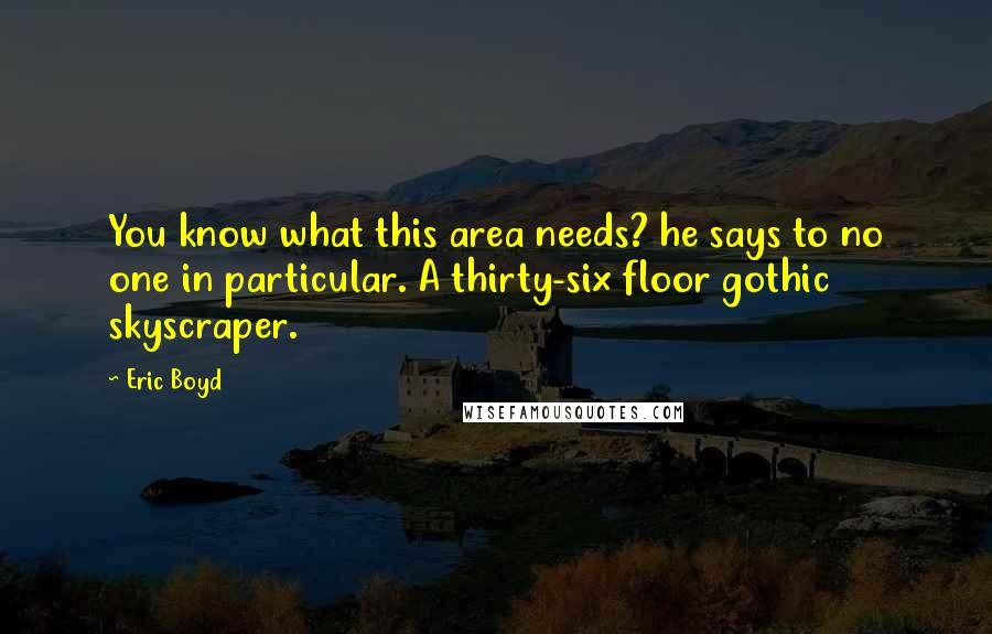 Eric Boyd Quotes: You know what this area needs? he says to no one in particular. A thirty-six floor gothic skyscraper.