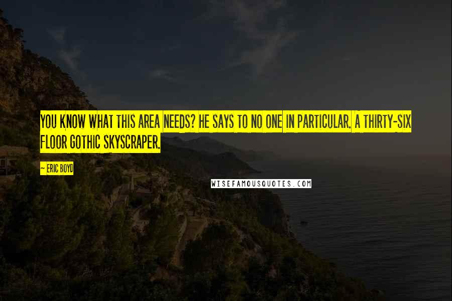 Eric Boyd Quotes: You know what this area needs? he says to no one in particular. A thirty-six floor gothic skyscraper.