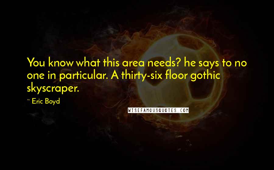 Eric Boyd Quotes: You know what this area needs? he says to no one in particular. A thirty-six floor gothic skyscraper.