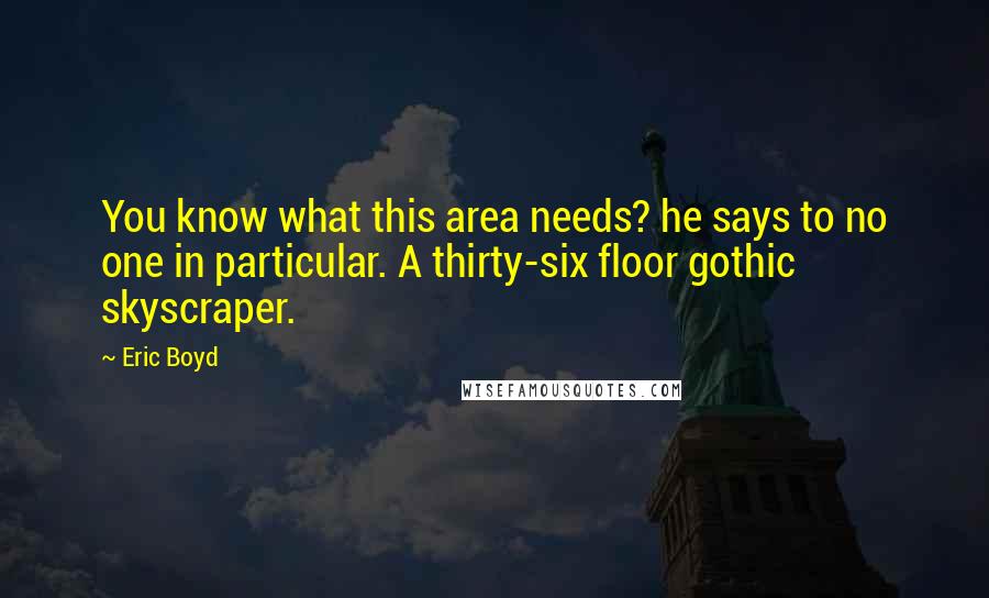 Eric Boyd Quotes: You know what this area needs? he says to no one in particular. A thirty-six floor gothic skyscraper.