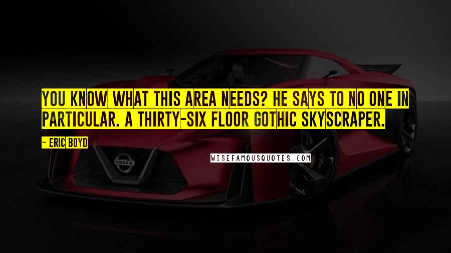 Eric Boyd Quotes: You know what this area needs? he says to no one in particular. A thirty-six floor gothic skyscraper.