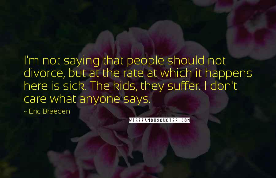 Eric Braeden Quotes: I'm not saying that people should not divorce, but at the rate at which it happens here is sick. The kids, they suffer. I don't care what anyone says.