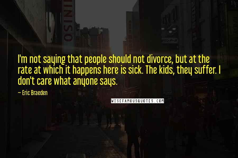 Eric Braeden Quotes: I'm not saying that people should not divorce, but at the rate at which it happens here is sick. The kids, they suffer. I don't care what anyone says.