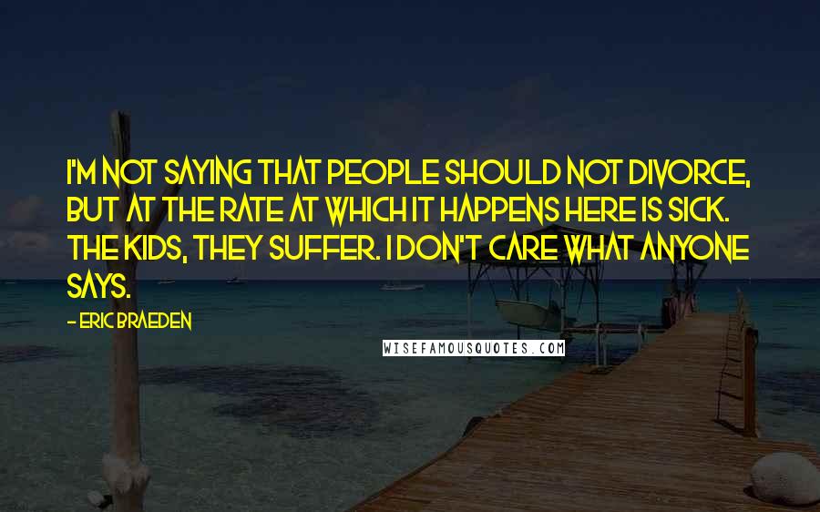 Eric Braeden Quotes: I'm not saying that people should not divorce, but at the rate at which it happens here is sick. The kids, they suffer. I don't care what anyone says.