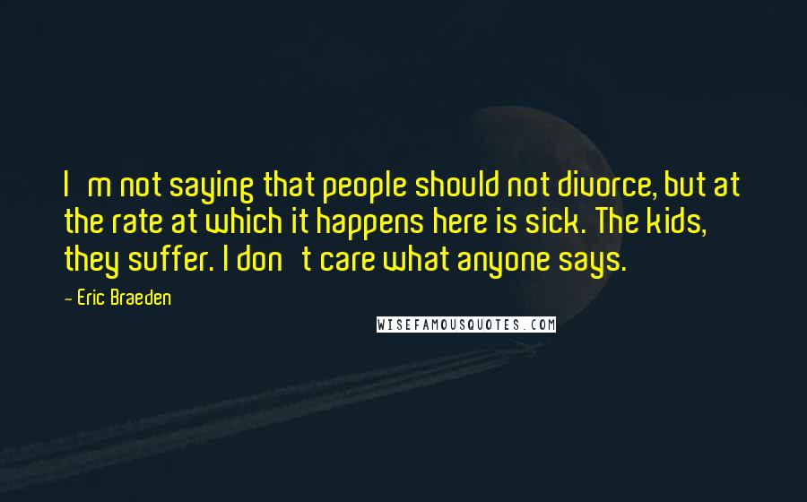 Eric Braeden Quotes: I'm not saying that people should not divorce, but at the rate at which it happens here is sick. The kids, they suffer. I don't care what anyone says.