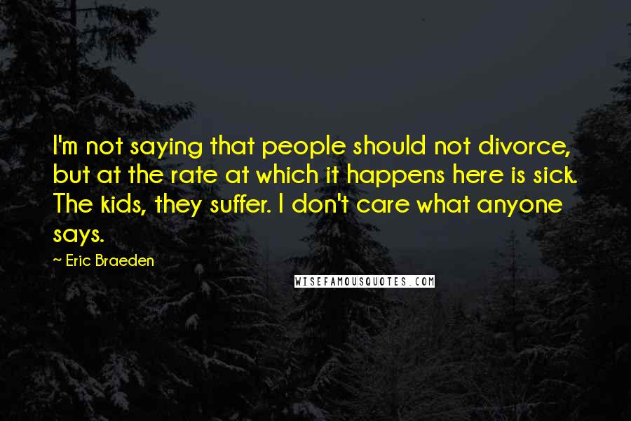 Eric Braeden Quotes: I'm not saying that people should not divorce, but at the rate at which it happens here is sick. The kids, they suffer. I don't care what anyone says.