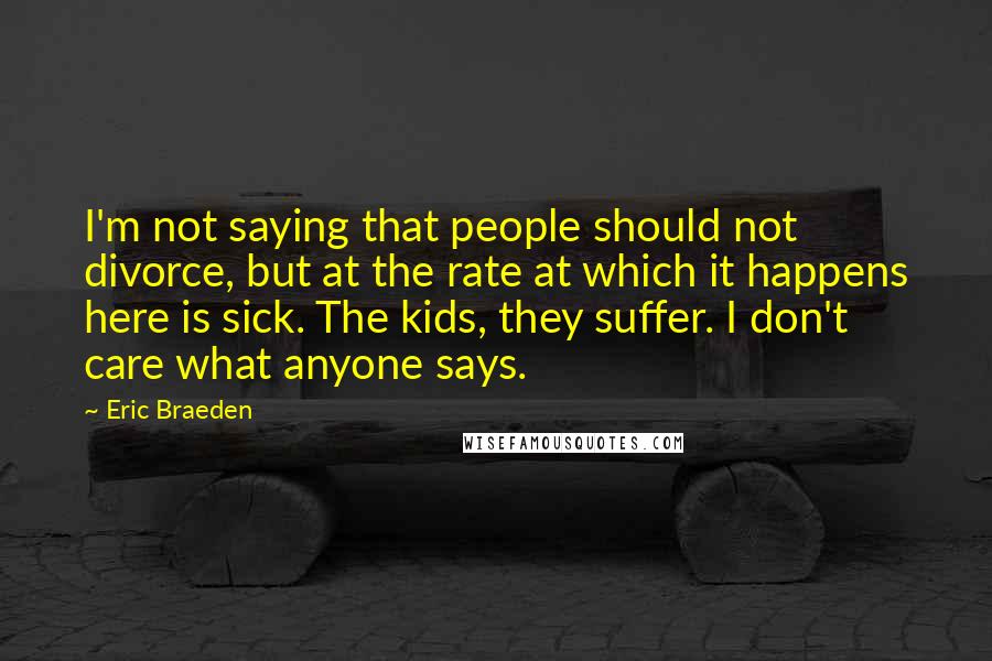 Eric Braeden Quotes: I'm not saying that people should not divorce, but at the rate at which it happens here is sick. The kids, they suffer. I don't care what anyone says.