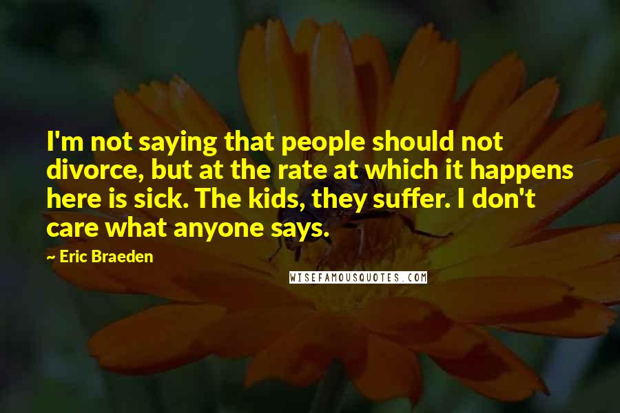 Eric Braeden Quotes: I'm not saying that people should not divorce, but at the rate at which it happens here is sick. The kids, they suffer. I don't care what anyone says.