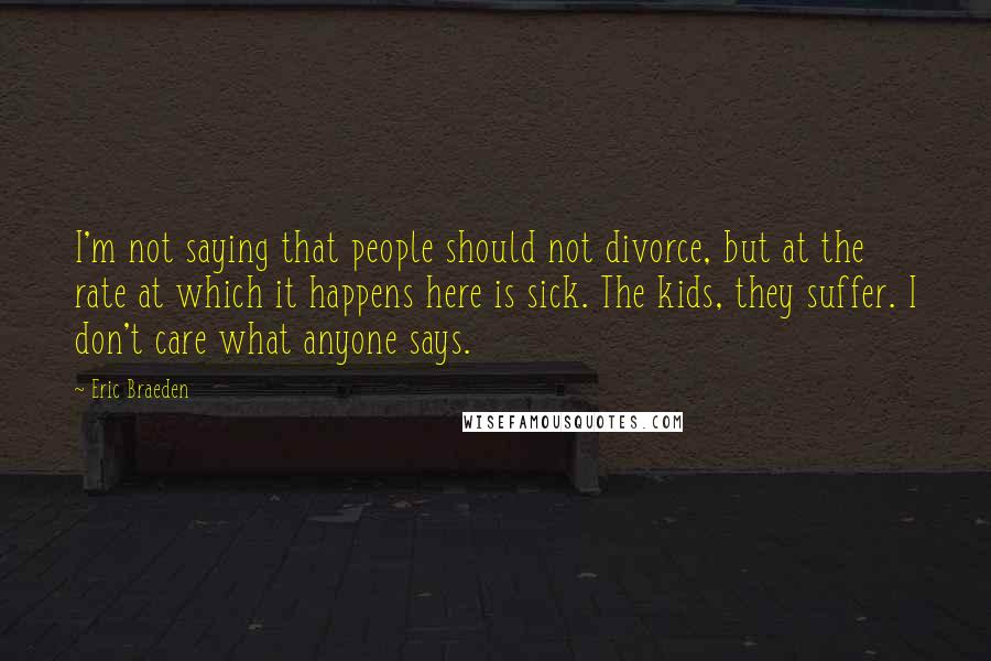 Eric Braeden Quotes: I'm not saying that people should not divorce, but at the rate at which it happens here is sick. The kids, they suffer. I don't care what anyone says.