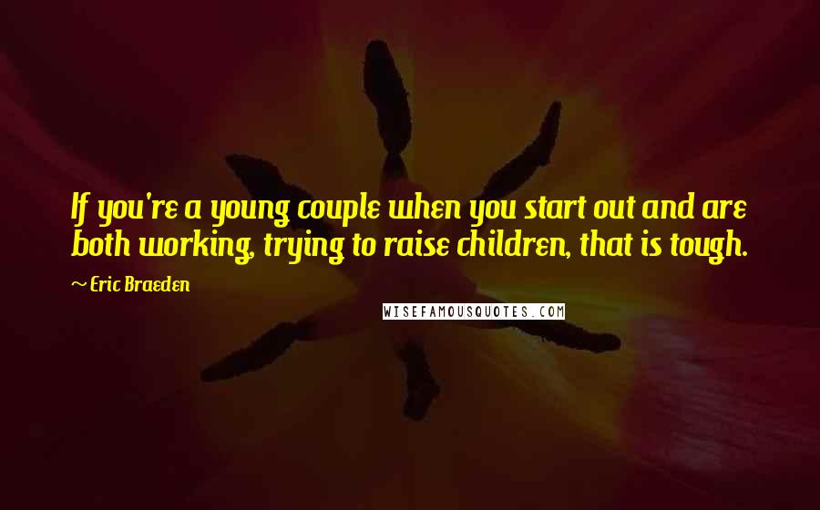 Eric Braeden Quotes: If you're a young couple when you start out and are both working, trying to raise children, that is tough.