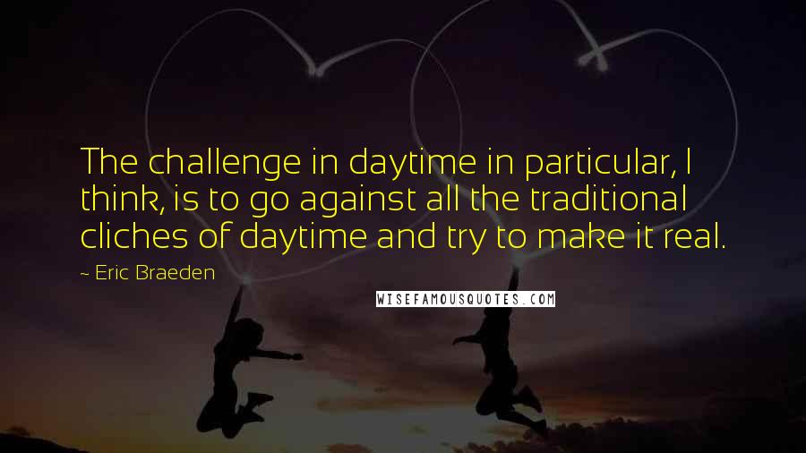 Eric Braeden Quotes: The challenge in daytime in particular, I think, is to go against all the traditional cliches of daytime and try to make it real.