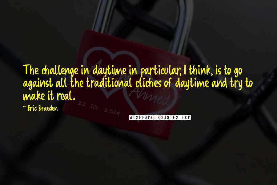 Eric Braeden Quotes: The challenge in daytime in particular, I think, is to go against all the traditional cliches of daytime and try to make it real.