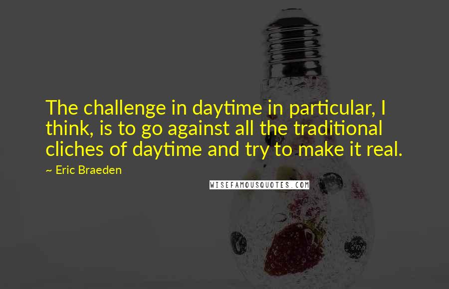 Eric Braeden Quotes: The challenge in daytime in particular, I think, is to go against all the traditional cliches of daytime and try to make it real.