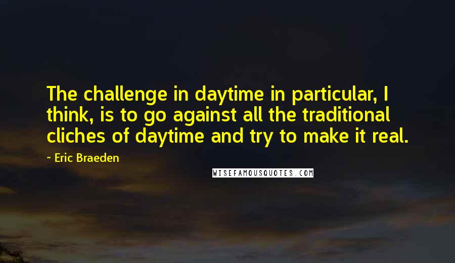 Eric Braeden Quotes: The challenge in daytime in particular, I think, is to go against all the traditional cliches of daytime and try to make it real.
