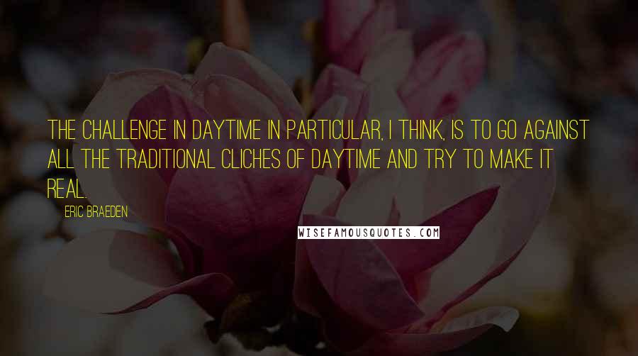 Eric Braeden Quotes: The challenge in daytime in particular, I think, is to go against all the traditional cliches of daytime and try to make it real.