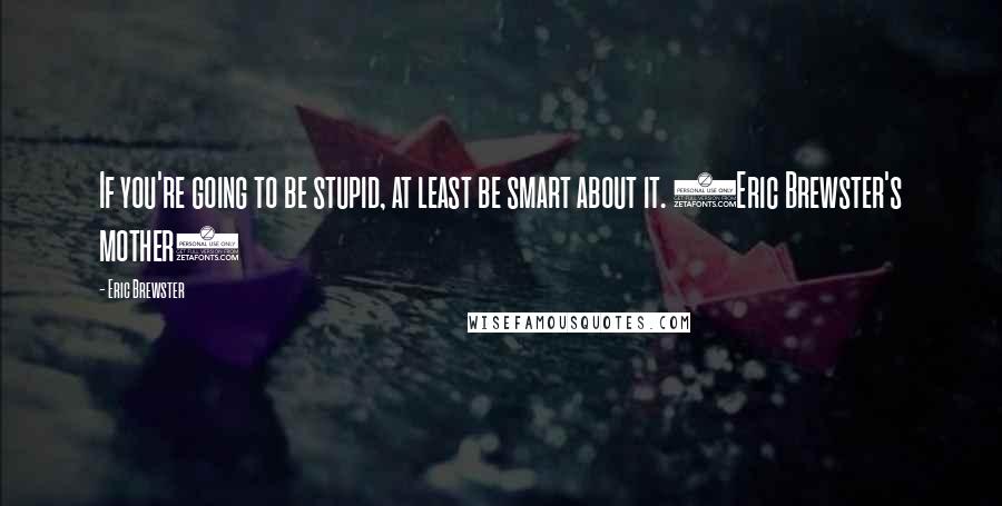 Eric Brewster Quotes: If you're going to be stupid, at least be smart about it. (Eric Brewster's mother)