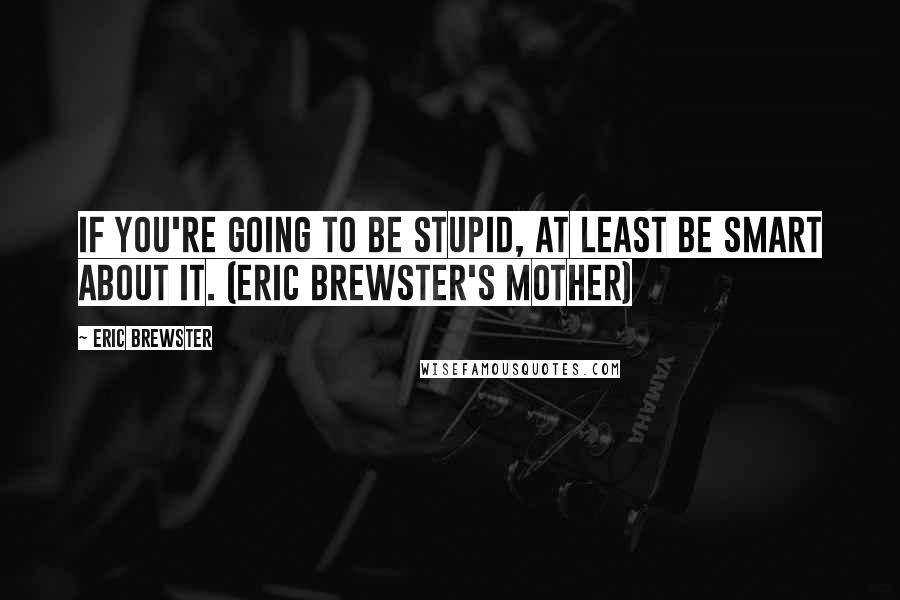 Eric Brewster Quotes: If you're going to be stupid, at least be smart about it. (Eric Brewster's mother)