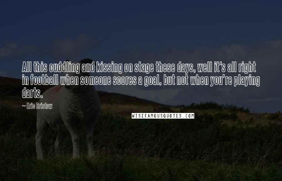 Eric Bristow Quotes: All this cuddling and kissing on stage these days, well it's all right in football when someone scores a goal, but not when you're playing darts.