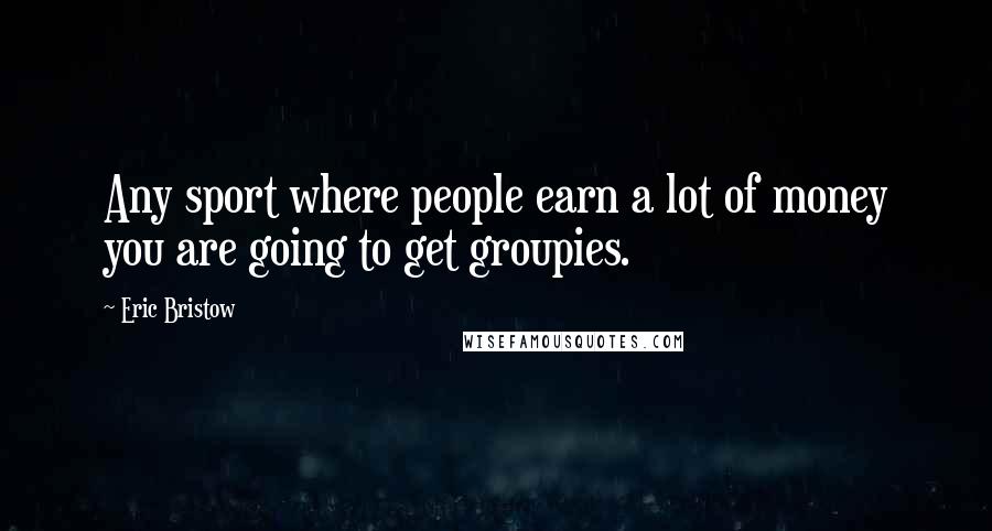 Eric Bristow Quotes: Any sport where people earn a lot of money you are going to get groupies.