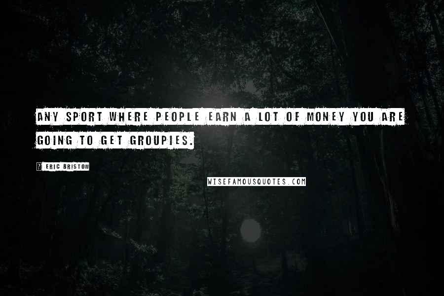 Eric Bristow Quotes: Any sport where people earn a lot of money you are going to get groupies.