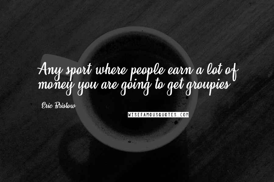 Eric Bristow Quotes: Any sport where people earn a lot of money you are going to get groupies.