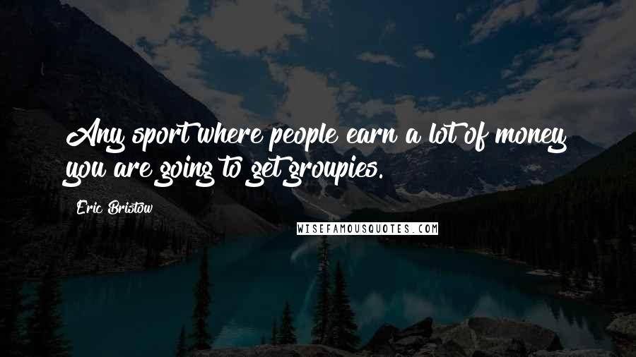 Eric Bristow Quotes: Any sport where people earn a lot of money you are going to get groupies.