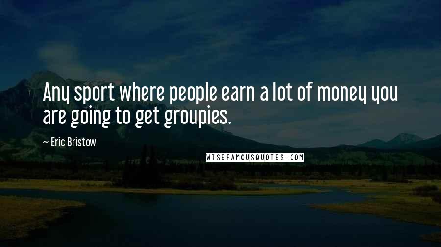 Eric Bristow Quotes: Any sport where people earn a lot of money you are going to get groupies.