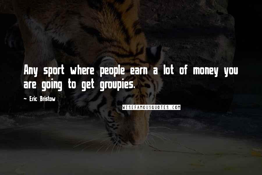 Eric Bristow Quotes: Any sport where people earn a lot of money you are going to get groupies.