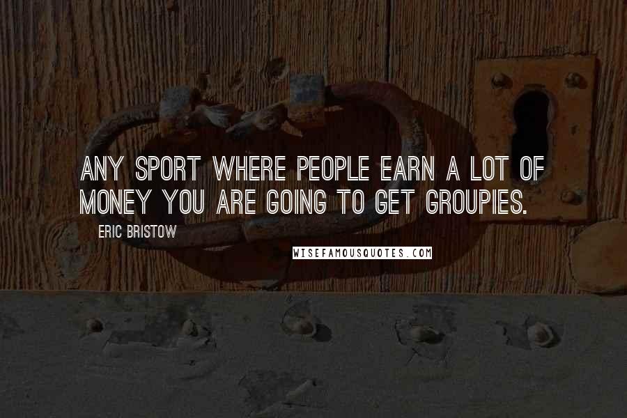 Eric Bristow Quotes: Any sport where people earn a lot of money you are going to get groupies.