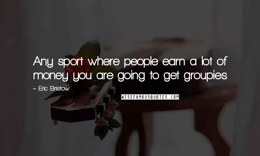 Eric Bristow Quotes: Any sport where people earn a lot of money you are going to get groupies.