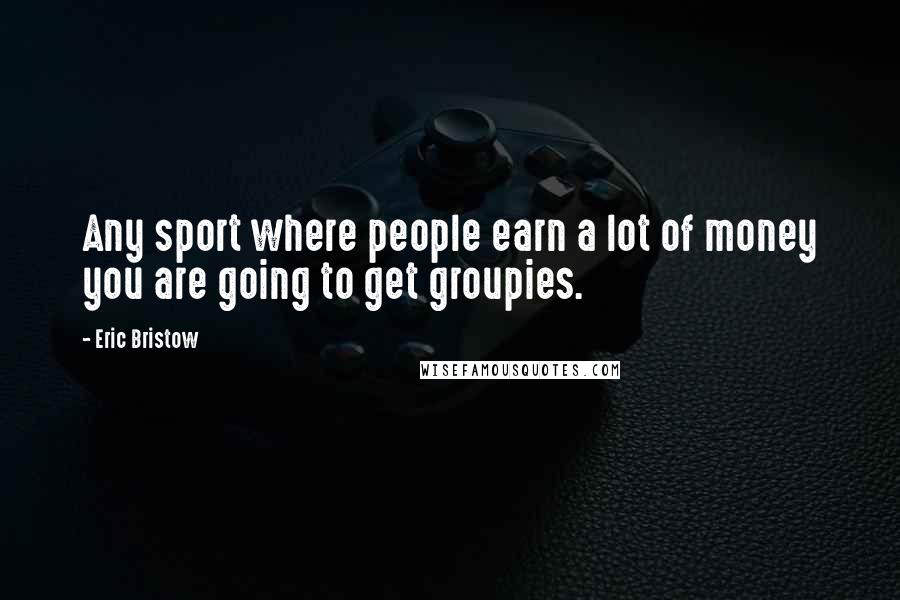 Eric Bristow Quotes: Any sport where people earn a lot of money you are going to get groupies.