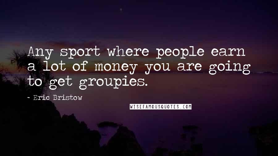 Eric Bristow Quotes: Any sport where people earn a lot of money you are going to get groupies.