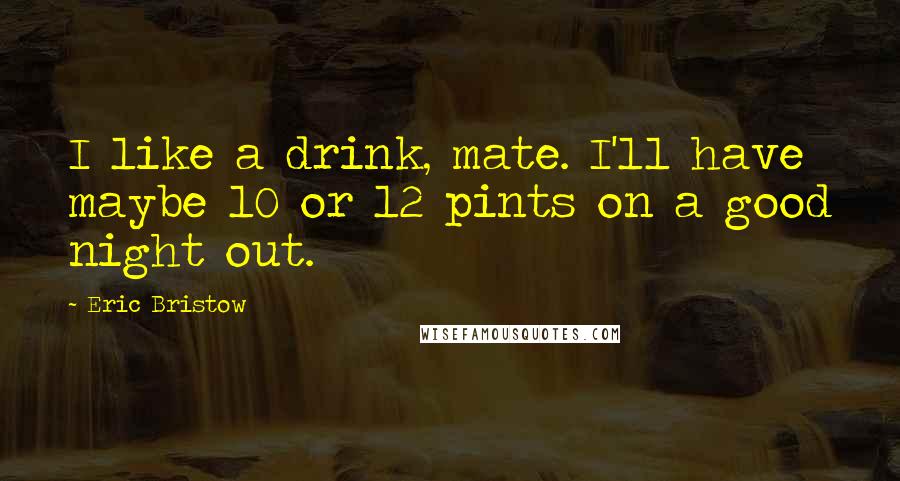 Eric Bristow Quotes: I like a drink, mate. I'll have maybe 10 or 12 pints on a good night out.