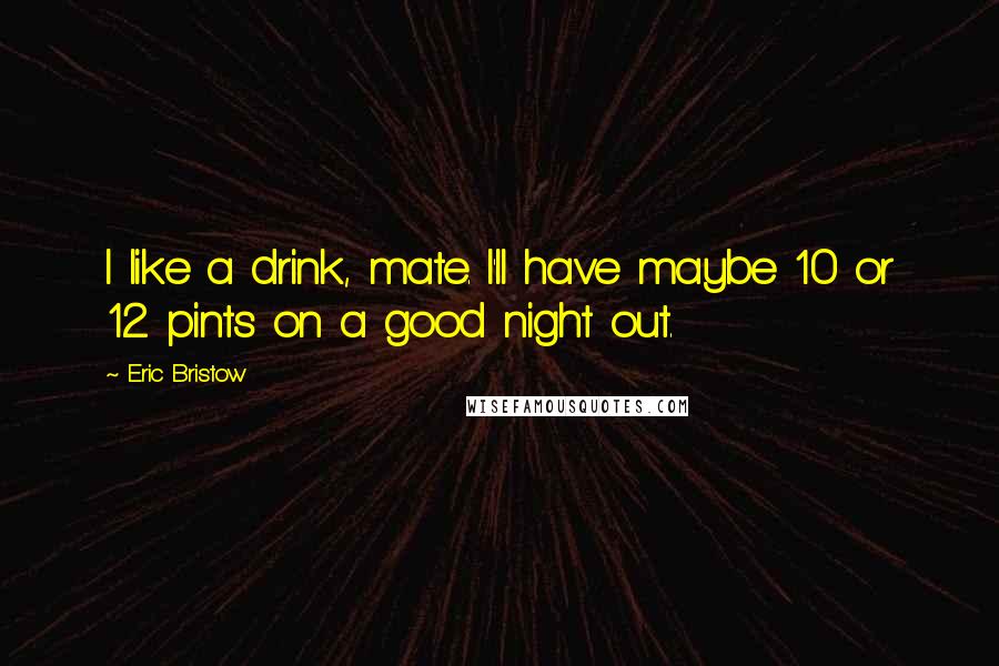 Eric Bristow Quotes: I like a drink, mate. I'll have maybe 10 or 12 pints on a good night out.