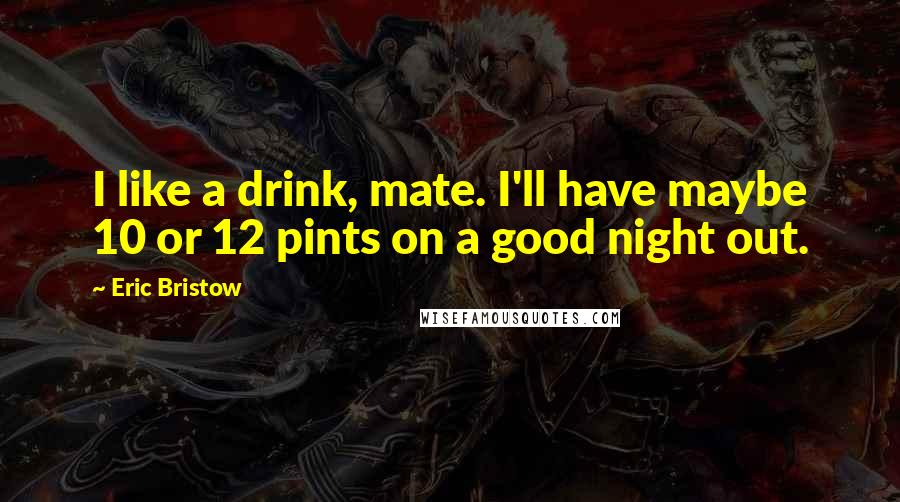 Eric Bristow Quotes: I like a drink, mate. I'll have maybe 10 or 12 pints on a good night out.