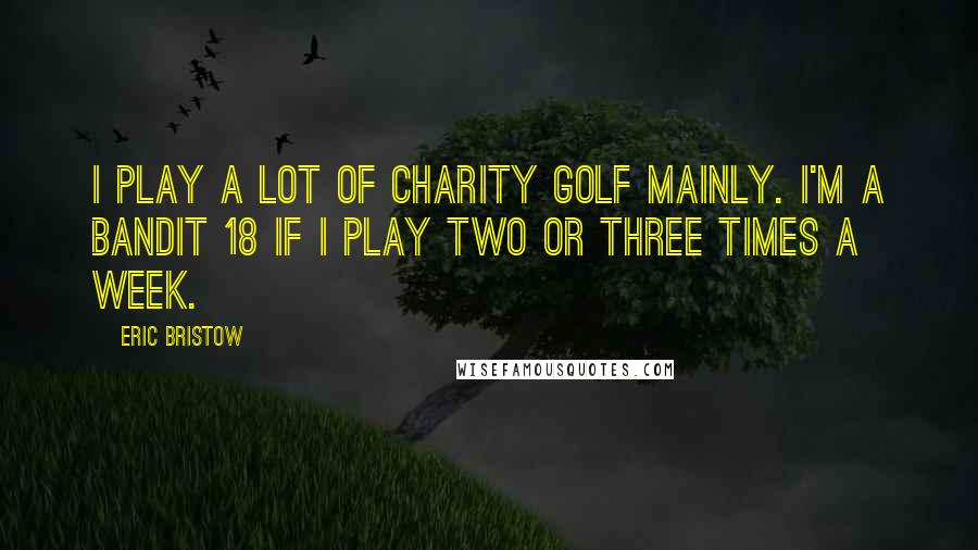 Eric Bristow Quotes: I play a lot of charity golf mainly. I'm a bandit 18 if I play two or three times a week.